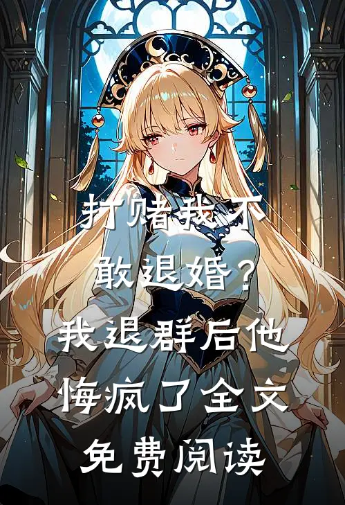 打赌我不敢退婚？我退群后他悔疯了全文免费阅读