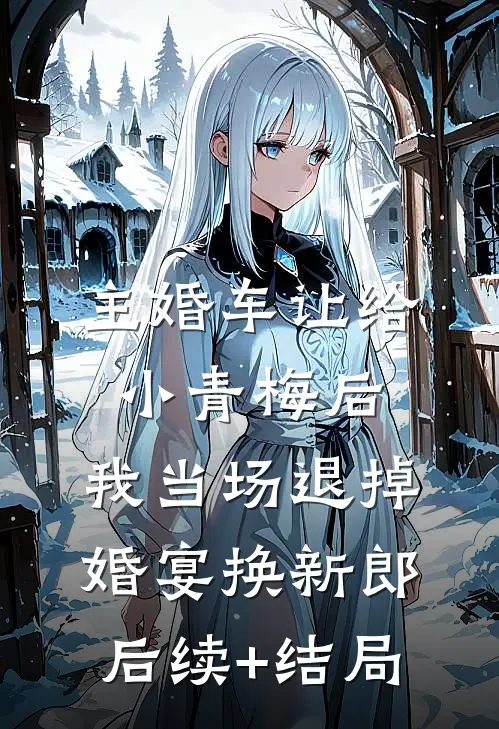 主婚车让给小青梅后，我当场退掉婚宴换新郎后续+结局