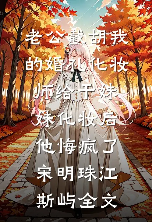 老公截胡我的婚礼化妆师给干妹妹化妆后，他悔疯了宋明珠江斯屿全文