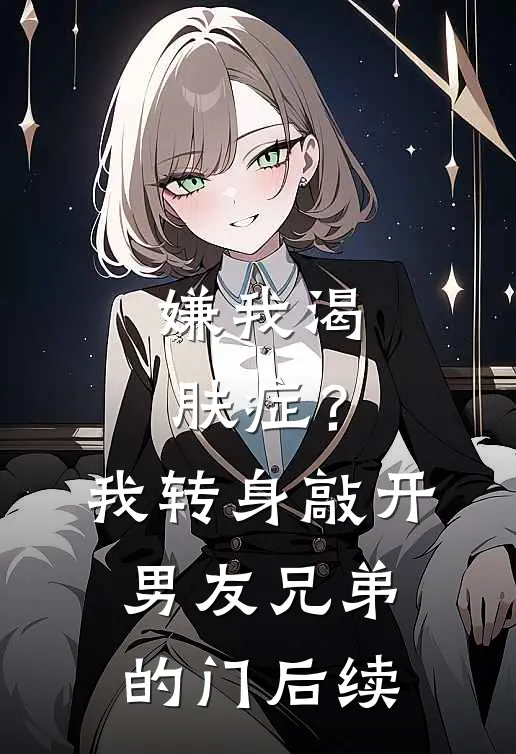 嫌我渴肤症？我转身敲开男友兄弟的门后续
