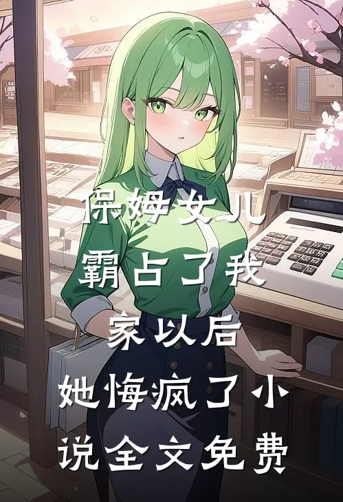 保姆女儿霸占了我家以后，她悔疯了小说全文免费