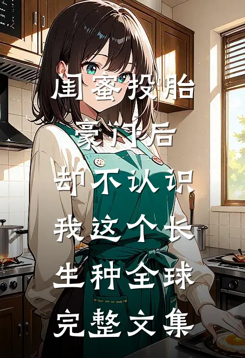 闺蜜投胎豪门后，却不认识我这个长生种全球完整文集