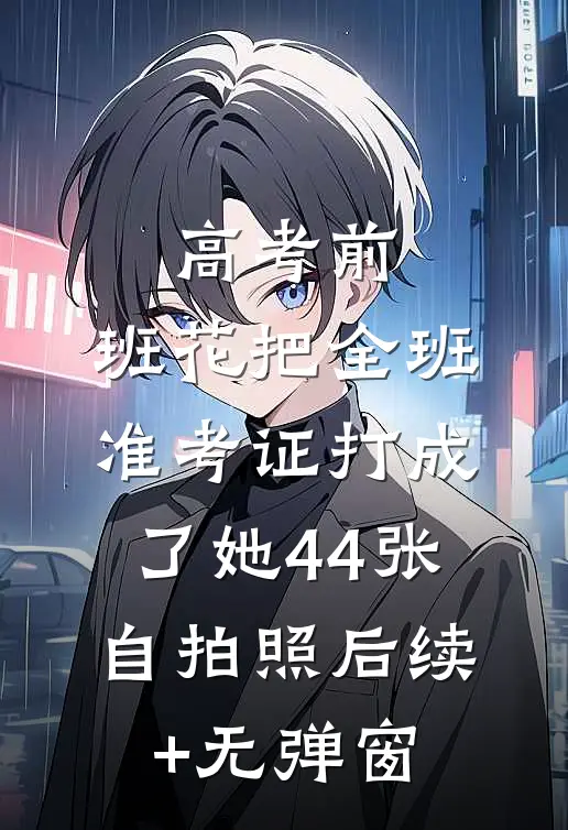 高考前，班花把全班准考证打成了她44张自拍照后续+无弹窗