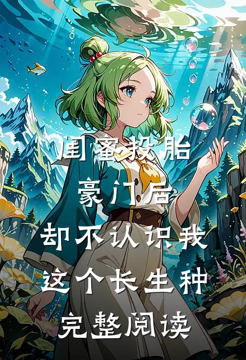 闺蜜投胎豪门后，却不认识我这个长生种完整阅读