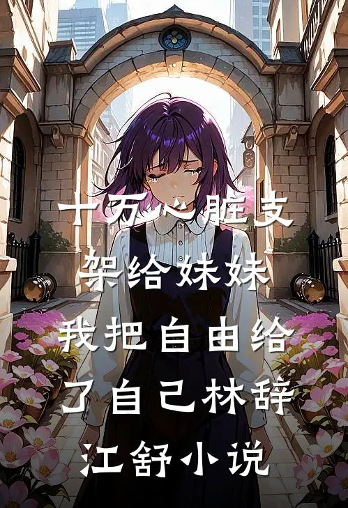 十万心脏支架给妹妹，我把自由给了自己林辞江舒小说