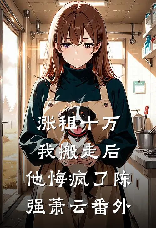涨租十万我搬走后，他悔疯了陈强萧云番外