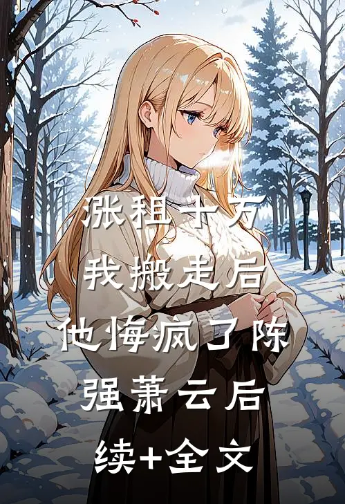 涨租十万我搬走后，他悔疯了陈强萧云后续+全文