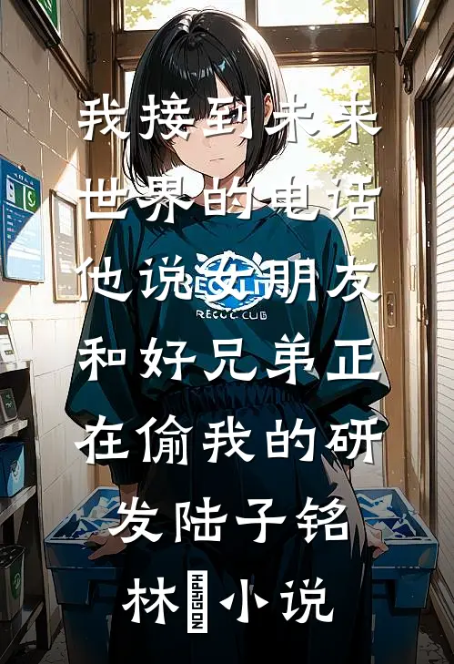 我接到未来世界的电话，他说女朋友和好兄弟正在偷我的研发陆子铭林玥小说