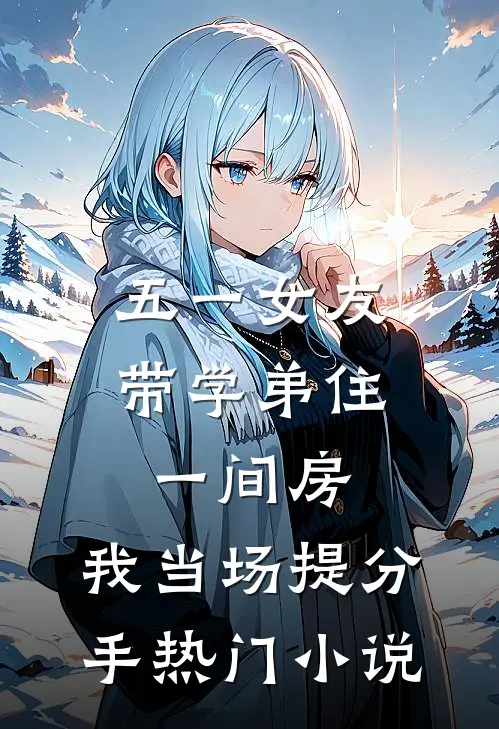 五一女友带学弟住一间房，我当场提分手热门小说