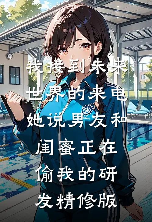 我接到未来世界的来电，她说男友和闺蜜正在偷我的研发精修版
