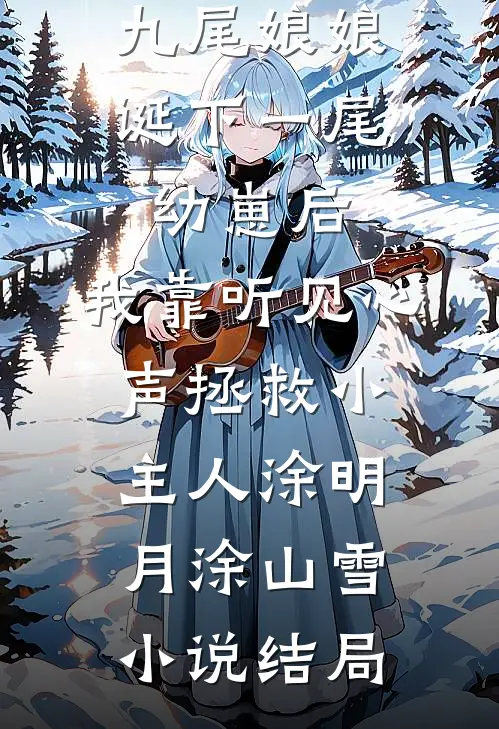 九尾娘娘诞下一尾幼崽后，我靠听见心声拯救小主人涂明月涂山雪小说结局