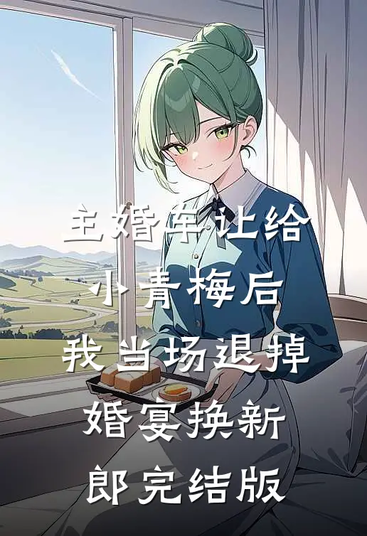 主婚车让给小青梅后，我当场退掉婚宴换新郎完结版