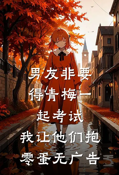 男友非要得青梅一起考试，我让他们抱零蛋无广告