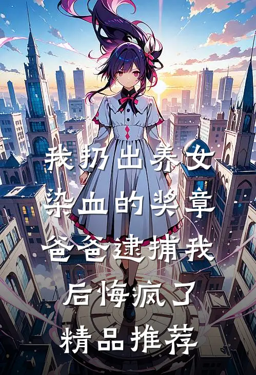 我扔出养女染血的奖章，爸爸逮捕我后悔疯了精品推荐