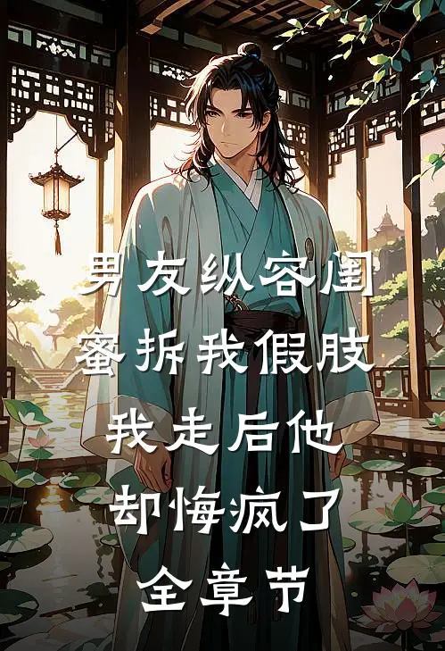 男友纵容闺蜜拆我假肢，我走后他却悔疯了全章节