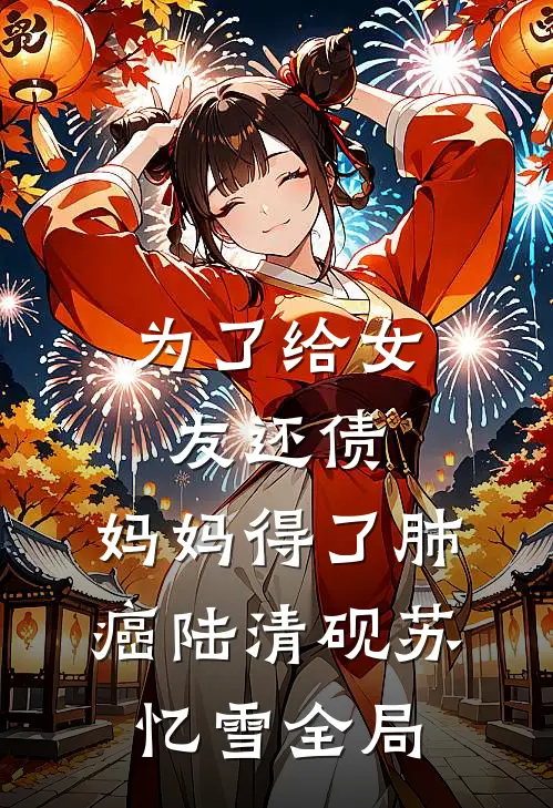 为了给女友还债，妈妈得了肺癌陆清砚苏忆雪全局