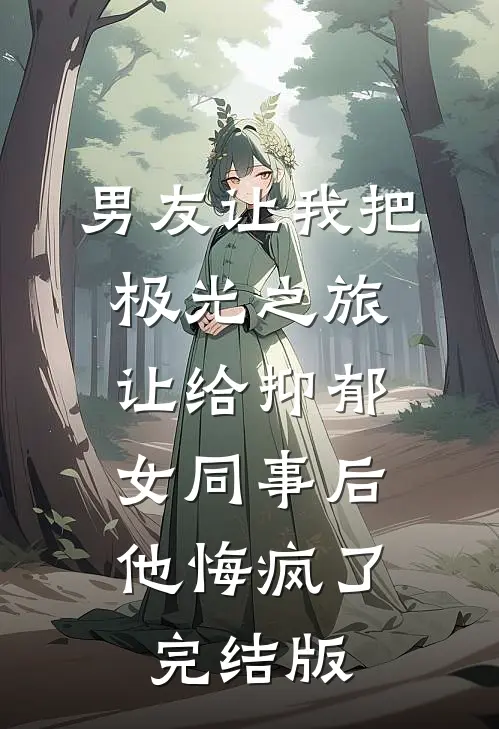 男友让我把极光之旅让给抑郁女同事后，他悔疯了完结版