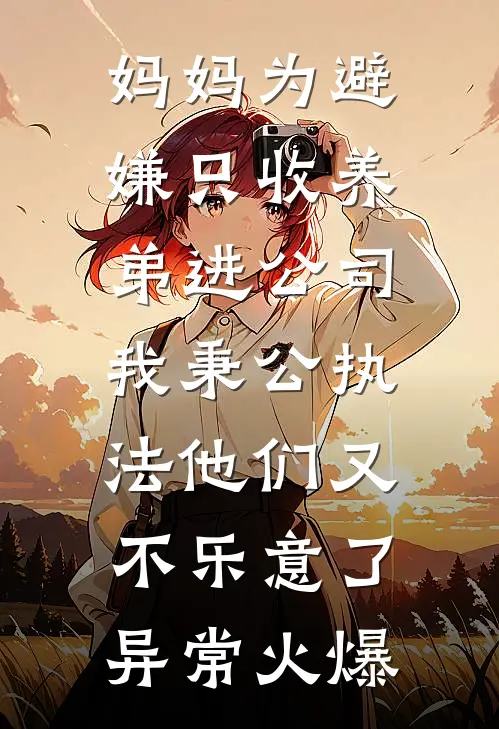 妈妈为避嫌只收养弟进公司，我秉公执法他们又不乐意了异常火爆