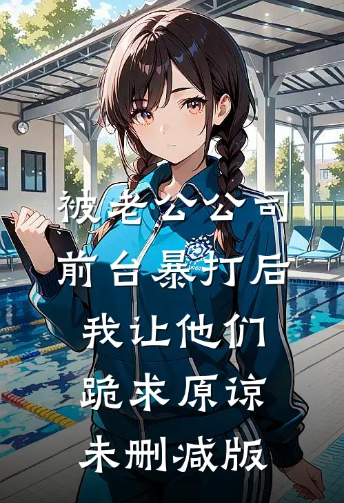 被老公公司前台暴打后，我让他们跪求原谅未删减版