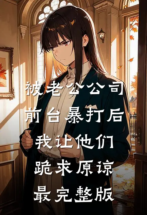 被老公公司前台暴打后，我让他们跪求原谅最完整版