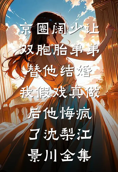 京圈阔少让双胞胎弟弟替他结婚，我假戏真做后他悔疯了沈梨江景川全集