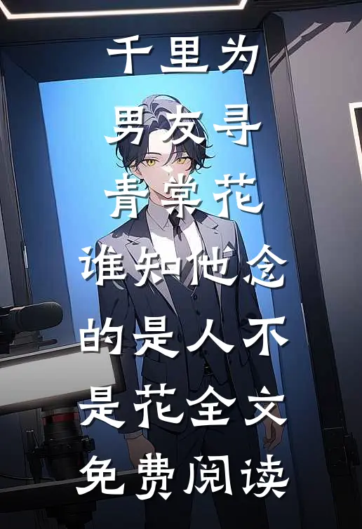 千里为男友寻青棠花，谁知他念的是人不是花全文免费阅读