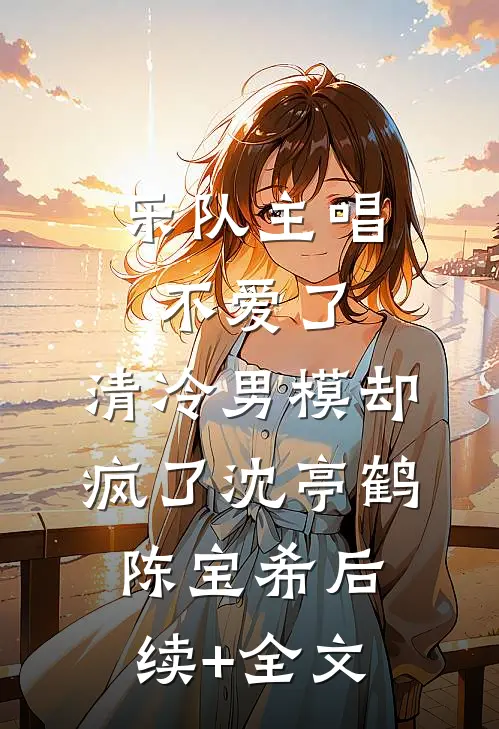 乐队主唱不爱了，清冷男模却疯了沈亭鹤陈宝希后续+全文