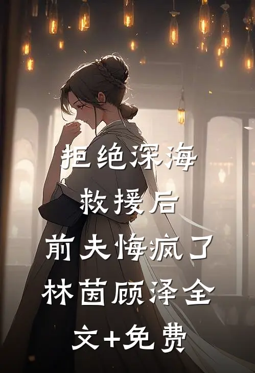 拒绝深海救援后，前夫悔疯了林茵顾泽全文+免费
