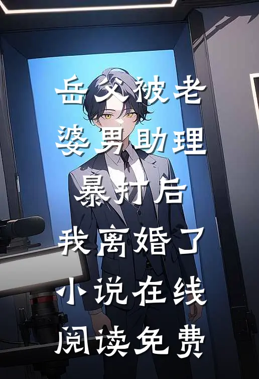 岳父被老婆男助理暴打后，我离婚了小说在线阅读免费