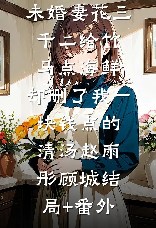 未婚妻花三千二给竹马点海鲜，却删了我一块钱点的清汤赵雨彤顾城结局+番外
