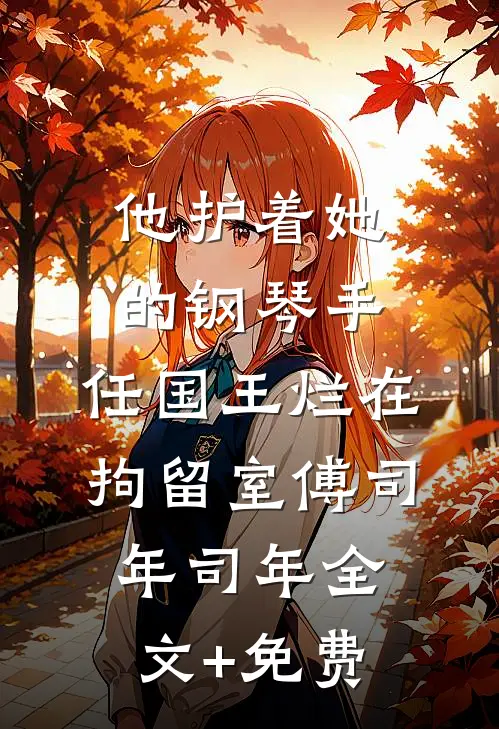 他护着她的钢琴手，任国王烂在拘留室傅司年司年全文+免费