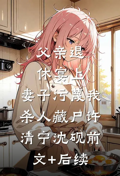 父亲退休宴上，妻子污蔑我杀人藏尸许清宁沈砚前文+后续