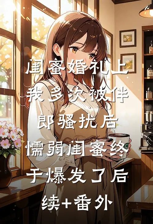 闺蜜婚礼上我多次被伴郎骚扰后，懦弱闺蜜终于爆发了后续+番外