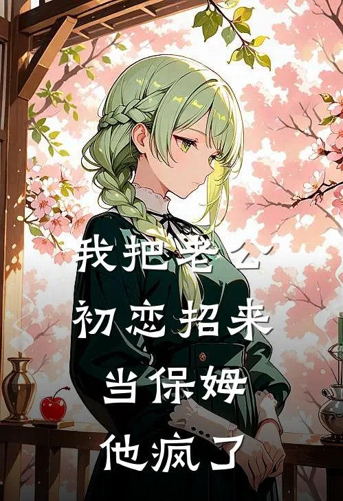 我把老公初恋招来当保姆，他疯了