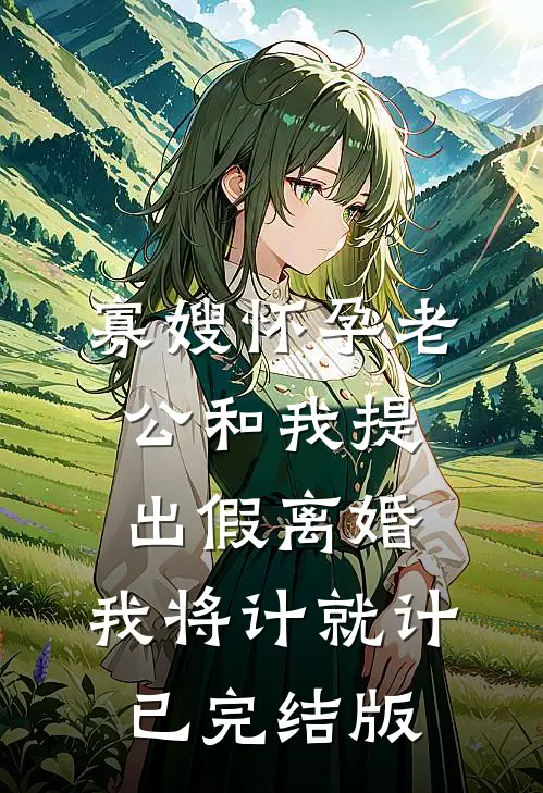 寡嫂怀孕老公和我提出假离婚，我将计就计已完结版