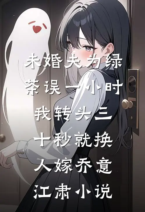 未婚夫为绿茶误一小时，我转头三十秒就换人嫁乔意江肃小说