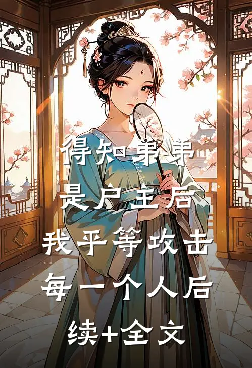 得知弟弟是户主后，我平等攻击每一个人后续+全文