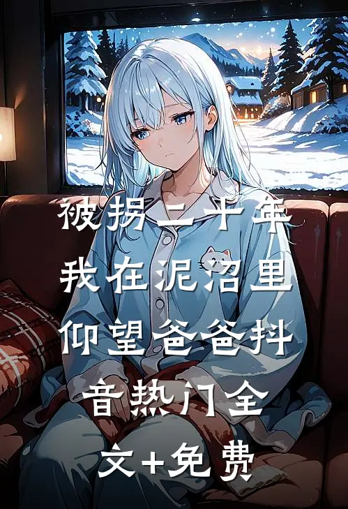 被拐二十年，我在泥沼里仰望爸爸抖音热门全文+免费