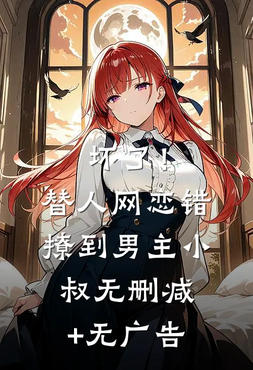 坏了！替人网恋，错撩到男主小叔无删减+无广告