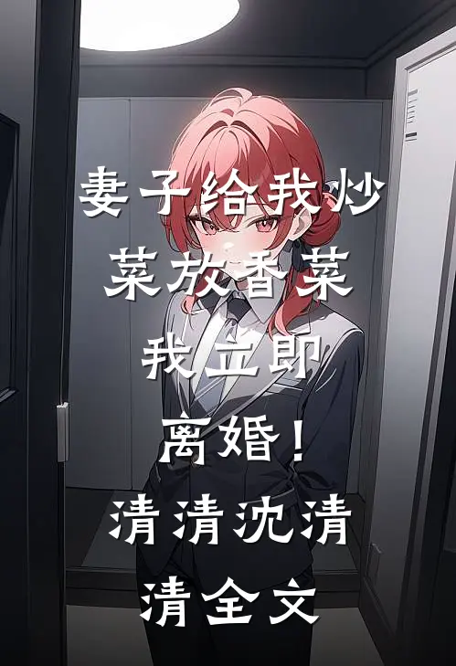 妻子给我炒菜放香菜，我立即离婚！清清沈清清全文