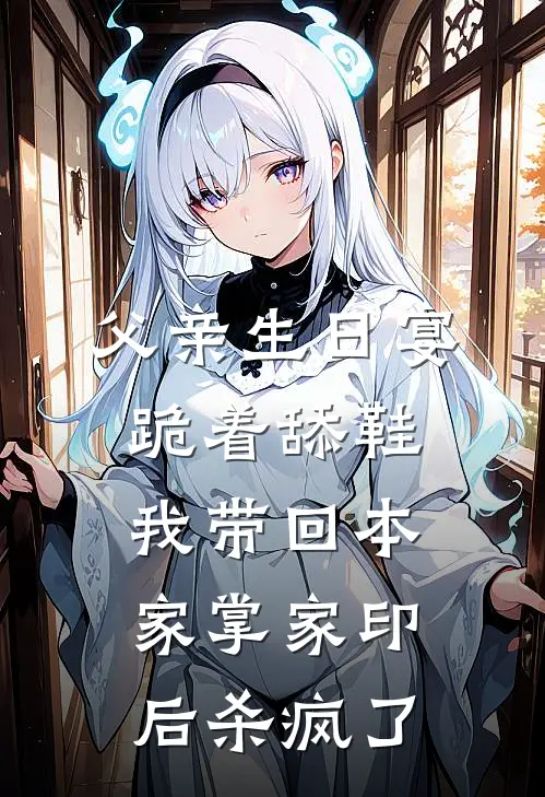 父亲生日宴跪着舔鞋，我带回本家掌家印后杀疯了
