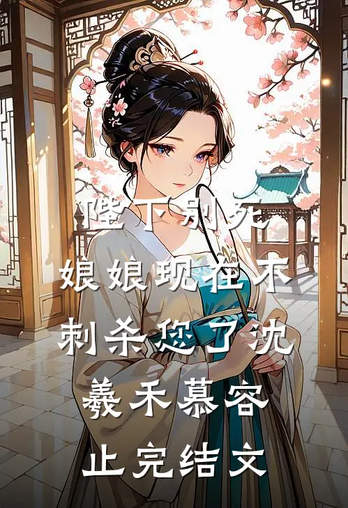 陛下别死，娘娘现在不刺杀您了沈羲禾慕容止完结文