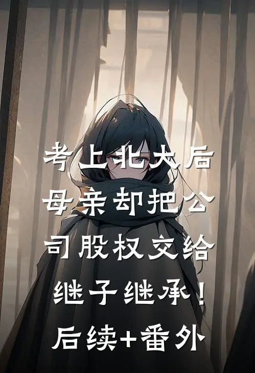 考上北大后，母亲却把公司股权交给继子继承！后续+番外