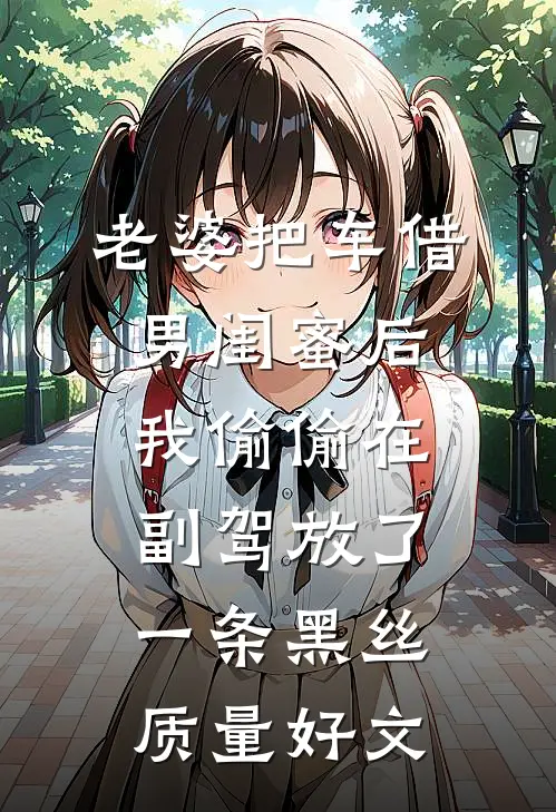 老婆把车借男闺蜜后，我偷偷在副驾放了一条黑丝质量好文
