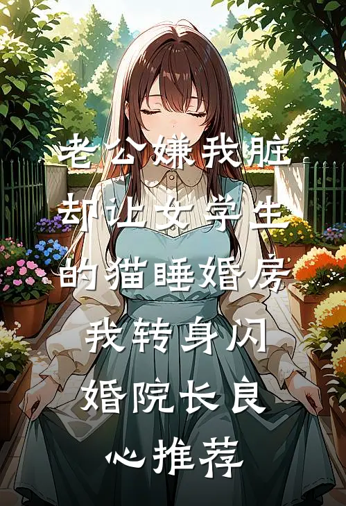老公嫌我脏，却让女学生的猫睡婚房，我转身闪婚院长良心推荐