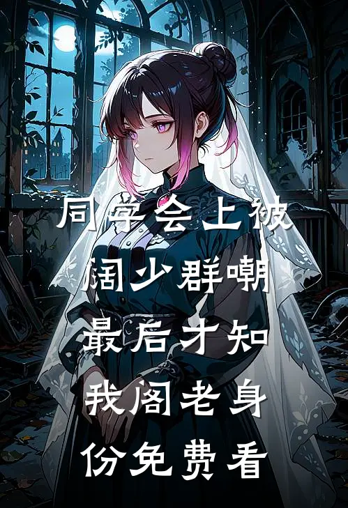 同学会上被阔少群嘲，最后才知我阁老身份免费看