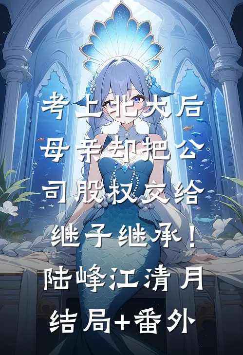 考上北大后，母亲却把公司股权交给继子继承！陆峰江清月结局+番外