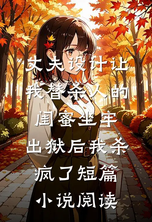 丈夫设计让我替杀人的闺蜜坐牢，出狱后我杀疯了短篇小说阅读
