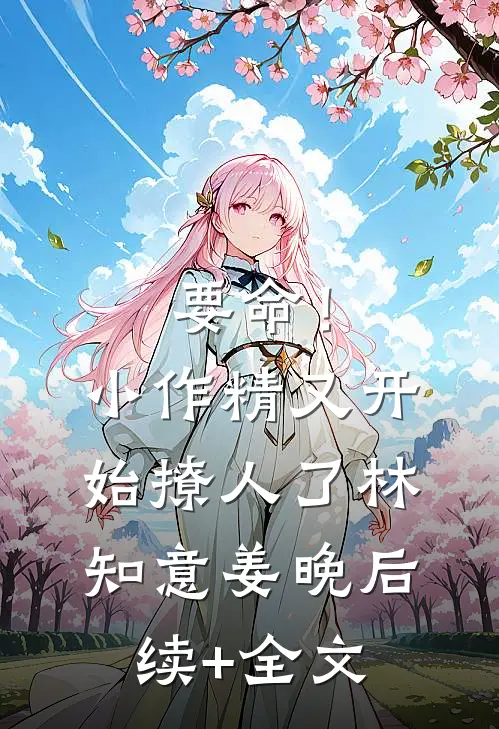 要命！小作精又开始撩人了林知意姜晚后续+全文