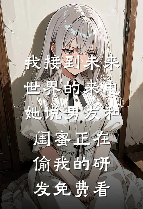 我接到未来世界的来电，她说男友和闺蜜正在偷我的研发免费看